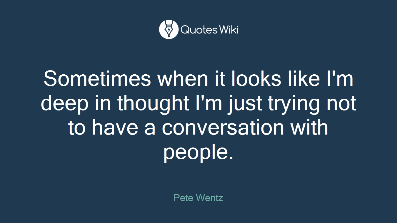 Sometimes when it looks like I'm deep in thought I'm just trying not to have a conversation with people.