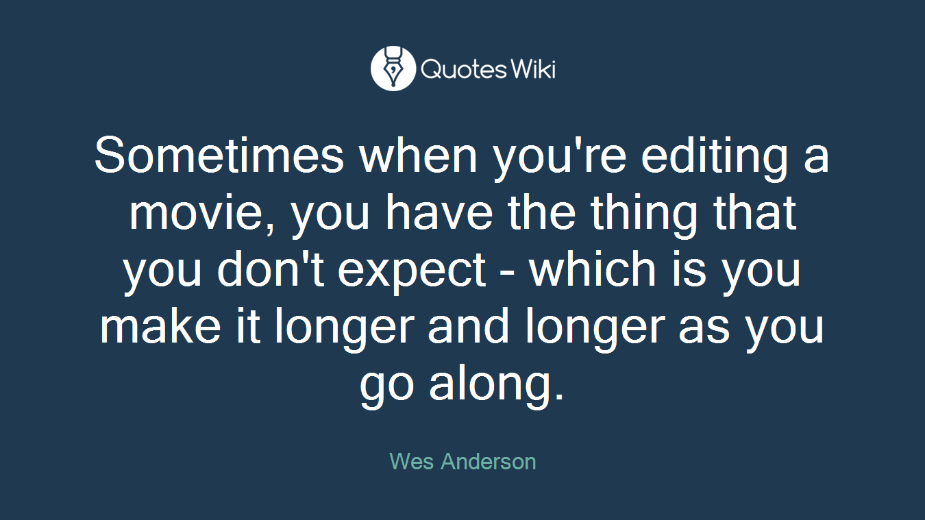 Sometimes when you're editing a movie, you have the thing that you don't expect - which is you make it longer and longer as you go along.