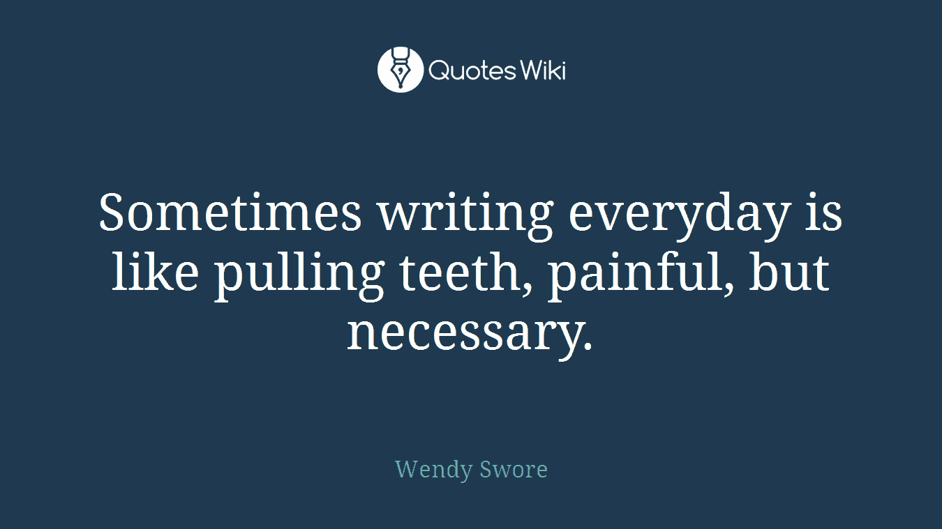 Sometimes writing everyday is like pulling teeth, painful, but necessary.