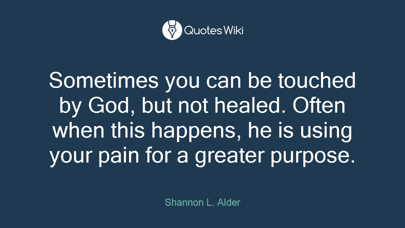 Sometimes you can be touched by God, but not healed. Often when this happens, he is using your pain for a greater purpose.