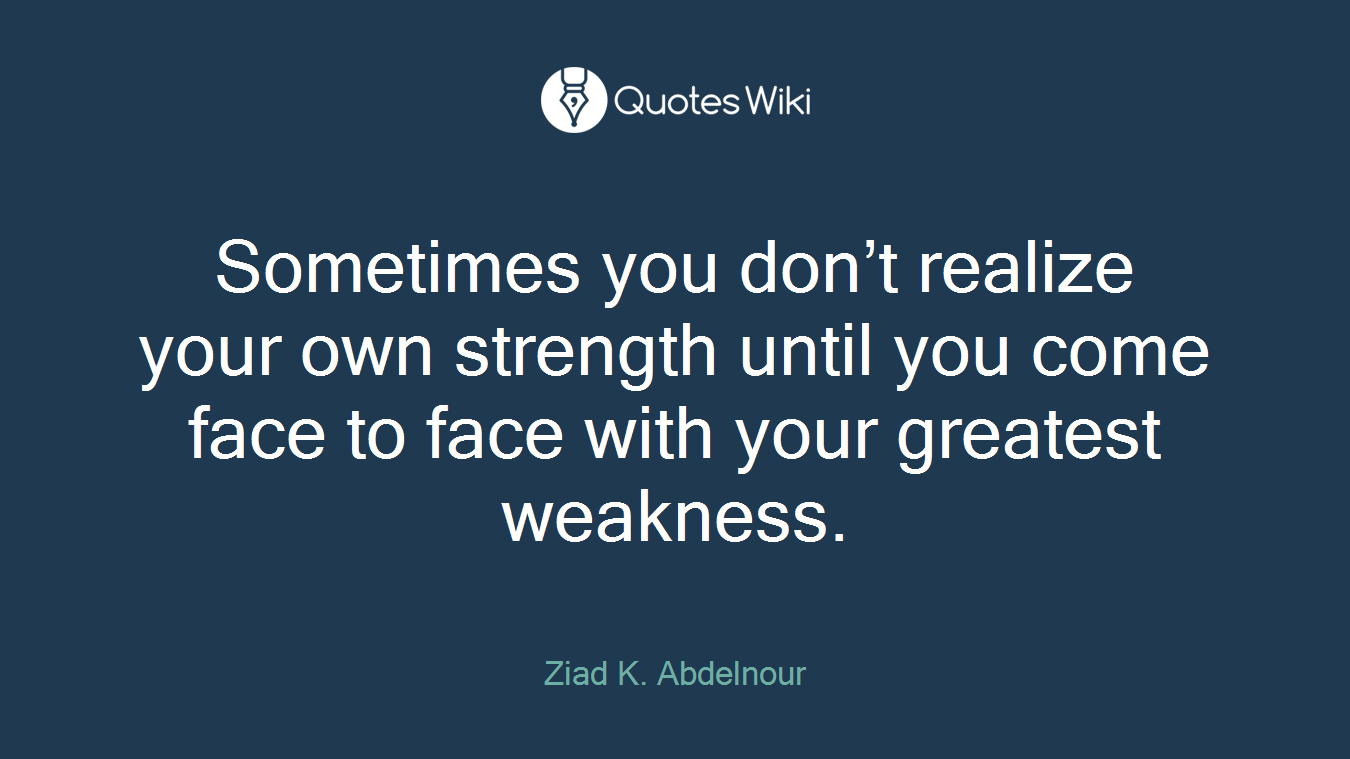 Sometimes you don’t realize your own strength until you come face to face with your greatest weakness.