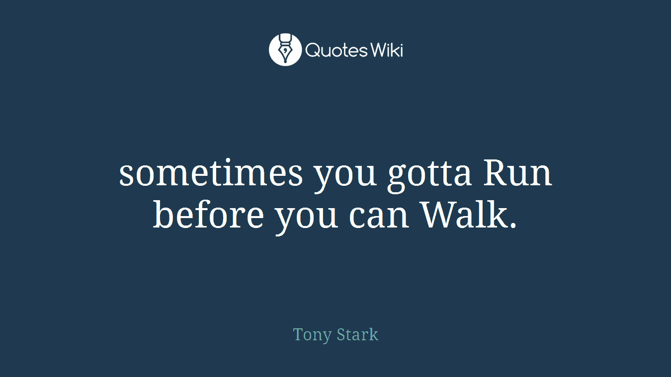 sometimes you gotta Run before you can Walk.