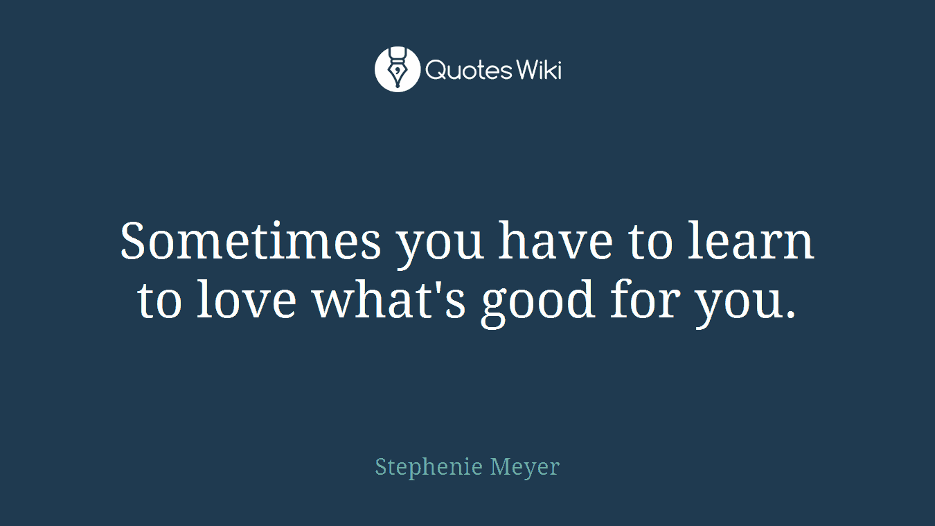 Sometimes you have to learn to love what's good for you.