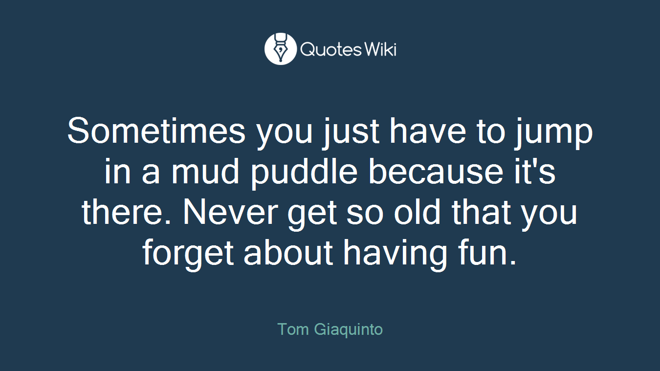 Sometimes you just have to jump in a mud puddle because it's there. Never get so old that you forget about having fun.
