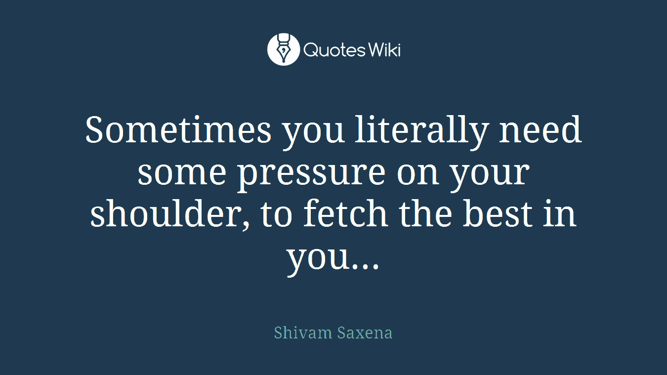 Sometimes you literally need some pressure on your shoulder, to fetch the best in you...