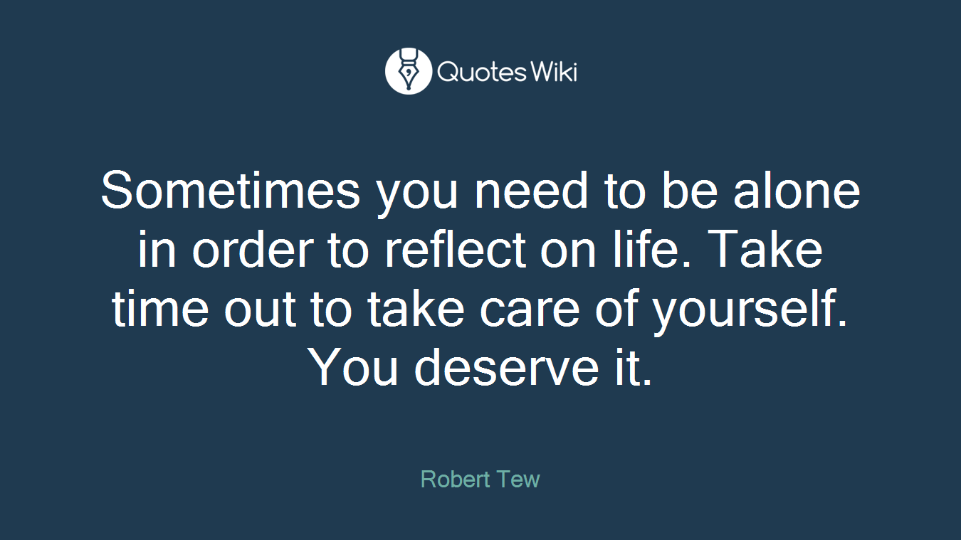 Sometimes you need to be alone in order to reflect on life. Take time out to take care of yourself. You deserve it.