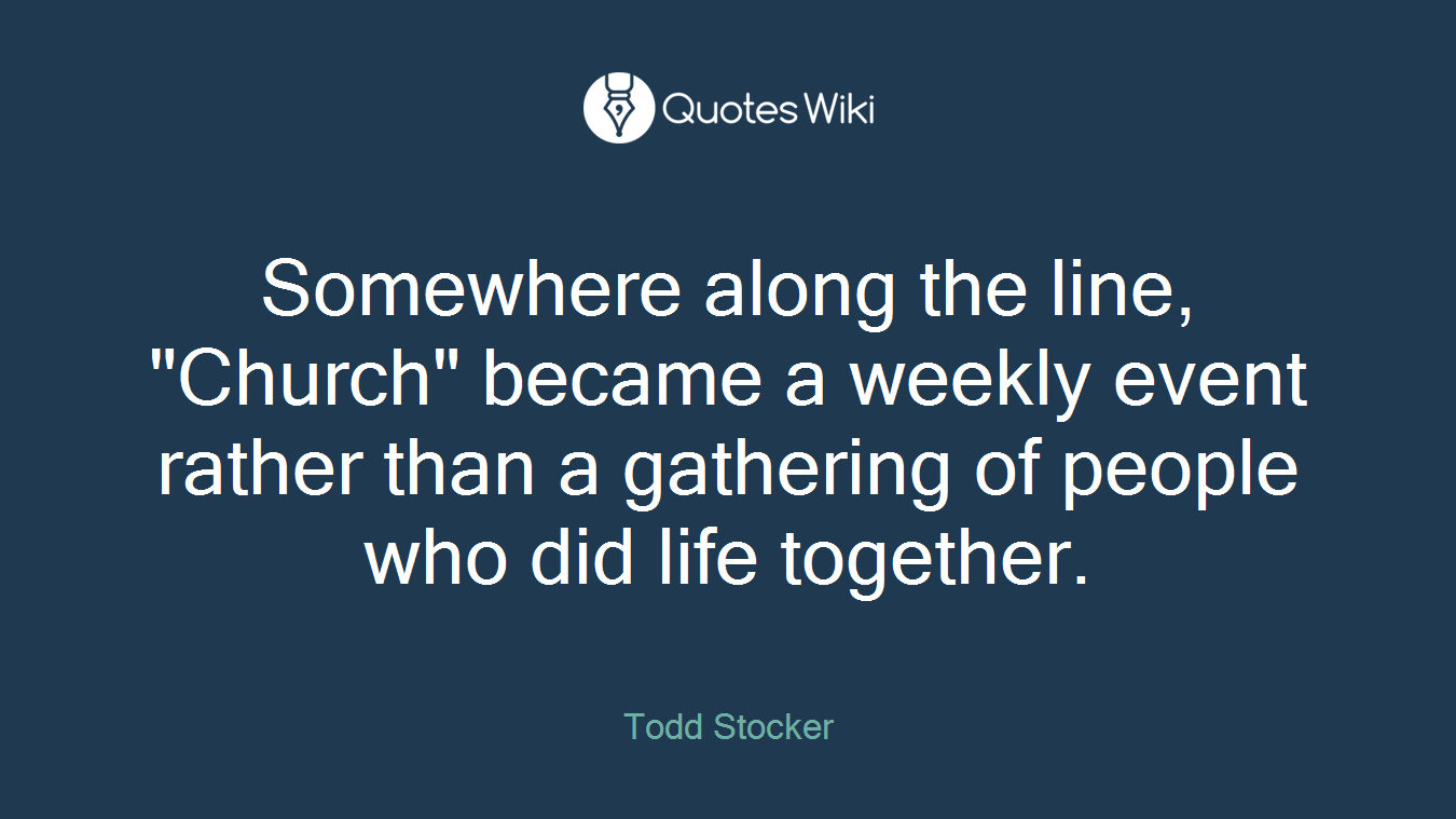 Somewhere along the line, "Church" became a weekly event rather than a gathering of people who did life together.