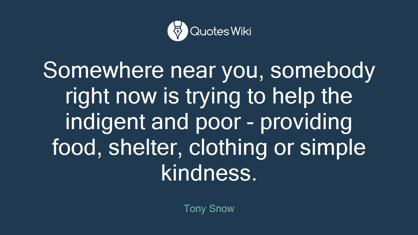 Somewhere near you, somebody right now is trying to help the indigent and poor - providing food, shelter, clothing or simple kindness.