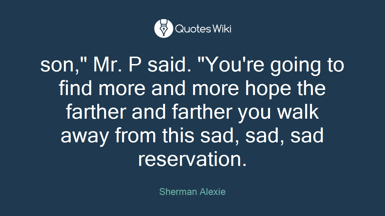 son," Mr. P said. "You're going to find more and more hope the farther and farther you walk away from this sad, sad, sad reservation.