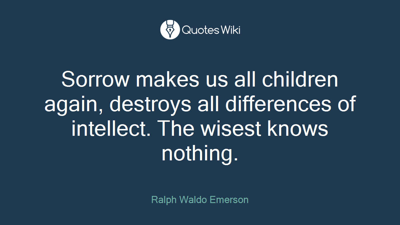 Sorrow makes us all children again, destroys all differences of intellect. The wisest knows nothing.