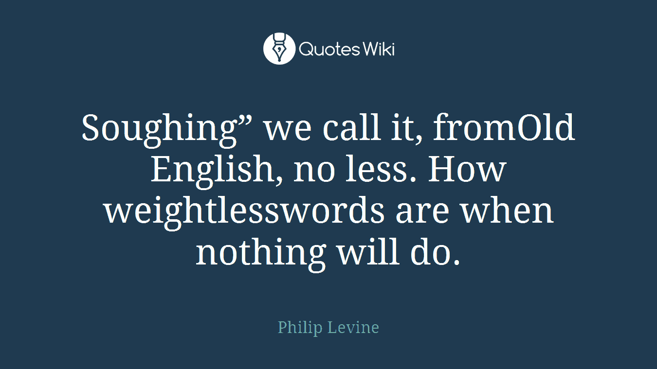 Soughing” we call it, fromOld English, no less. How weightlesswords are when nothing will do.