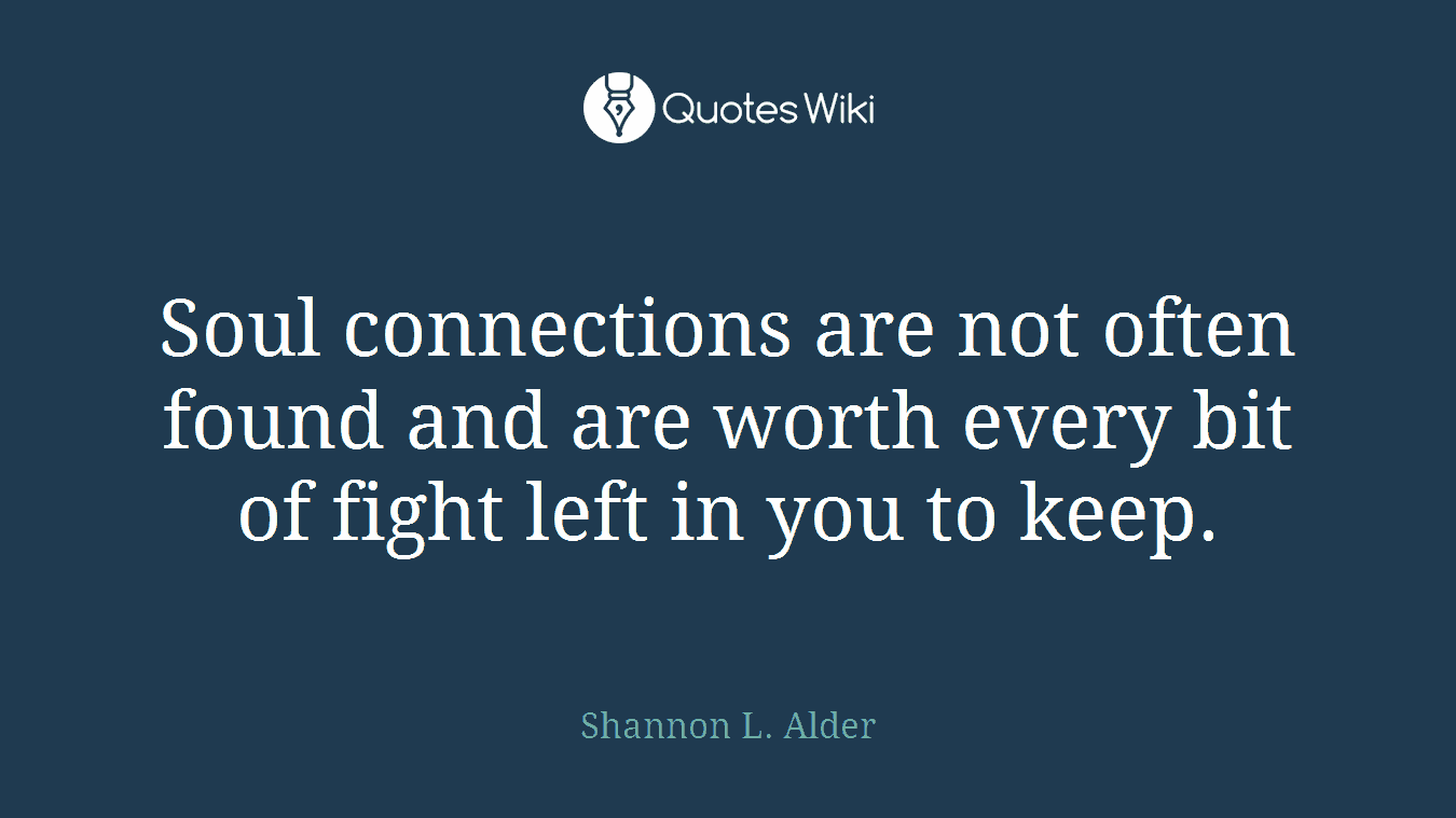 Soul connections are not often found and are worth every bit of fight left in you to keep.