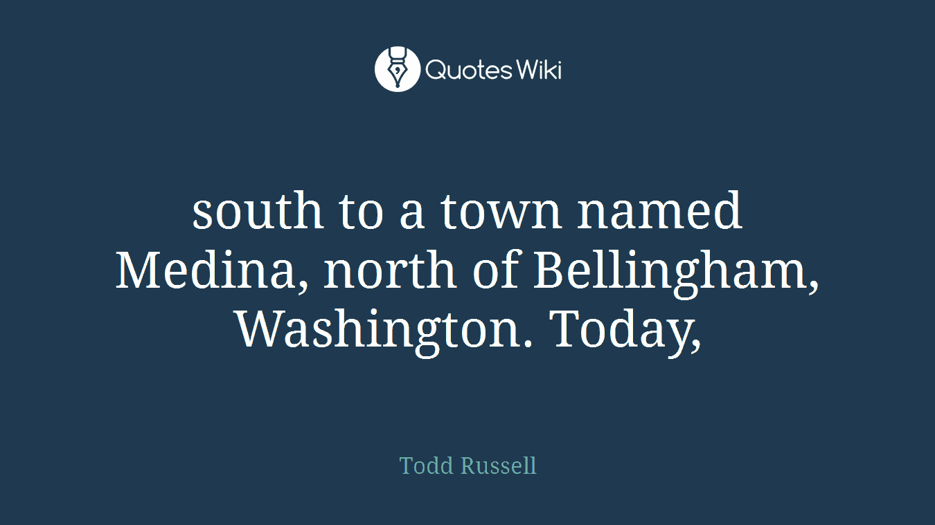 south to a town named Medina, north of Bellingham, Washington. Today,