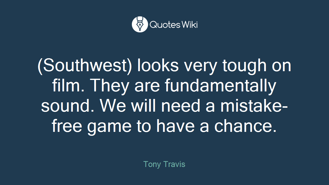 (Southwest) looks very tough on film. They are fundamentally sound. We will need a mistake-free game to have a chance.