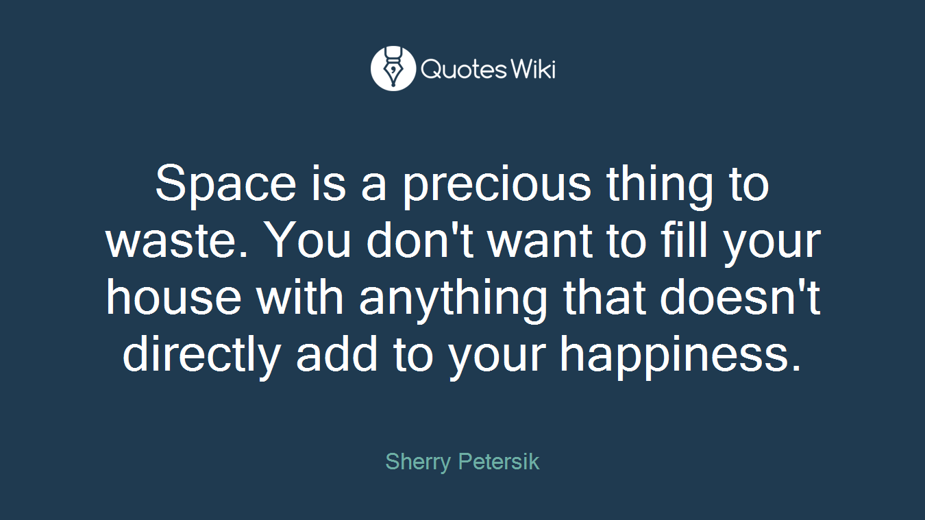 Space is a precious thing to waste. You don't want to fill your house with anything that doesn't directly add to your happiness.