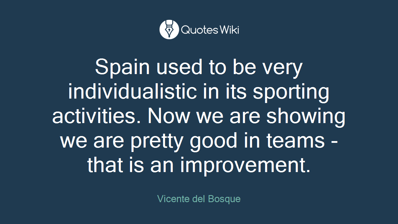 Spain used to be very individualistic in its sporting activities. Now we are showing we are pretty good in teams - that is an improvement.