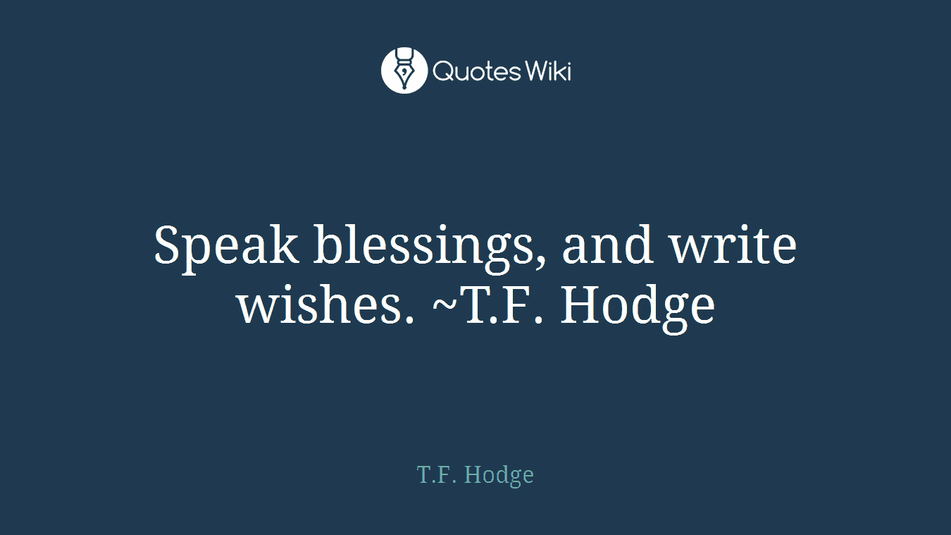 Speak blessings, and write wishes. ~T.F. Hodge