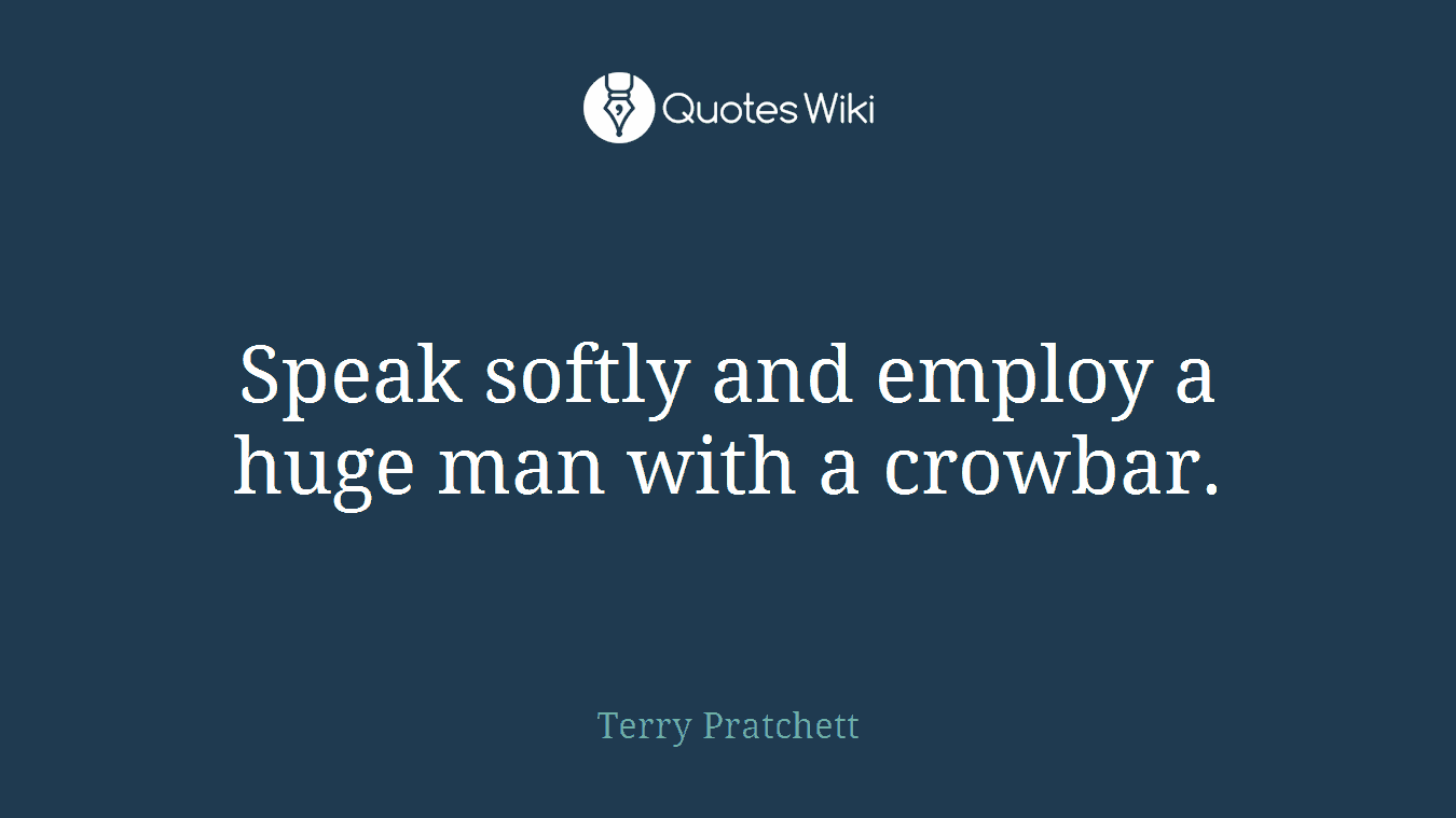 Speak softly and employ a huge man with a crowbar.