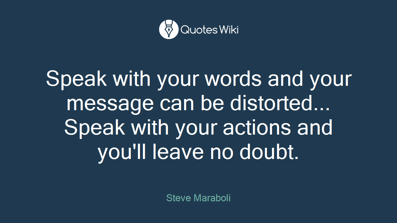 Speak with your words and your message can be distorted... Speak with your actions and you'll leave no doubt.