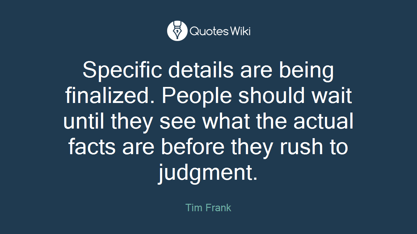 Specific details are being finalized. People should wait until they see what the actual facts are before they rush to judgment.