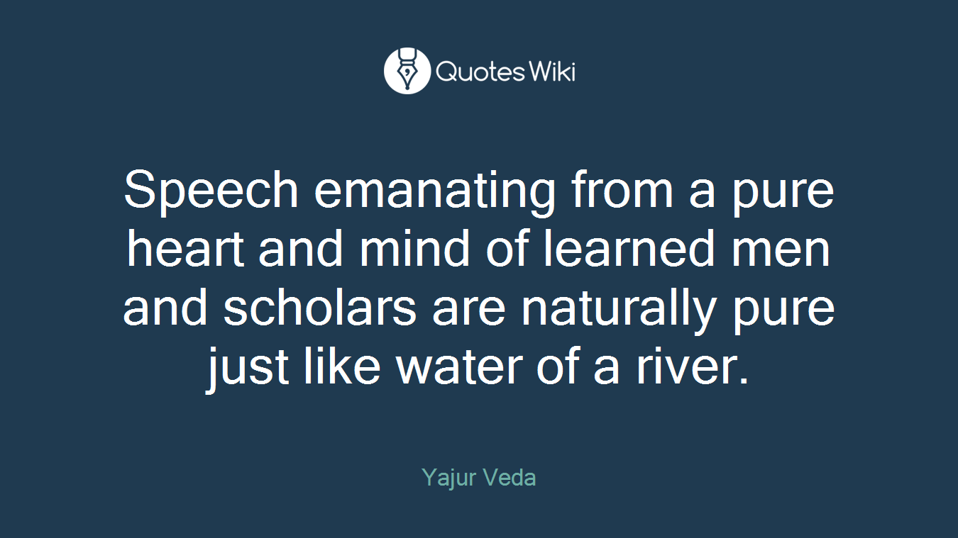 Speech emanating from a pure heart and mind of learned men and scholars are naturally pure just like water of a river.