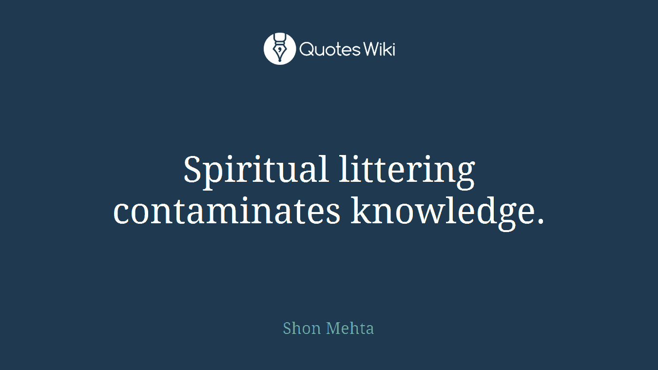 Spiritual littering contaminates knowledge.