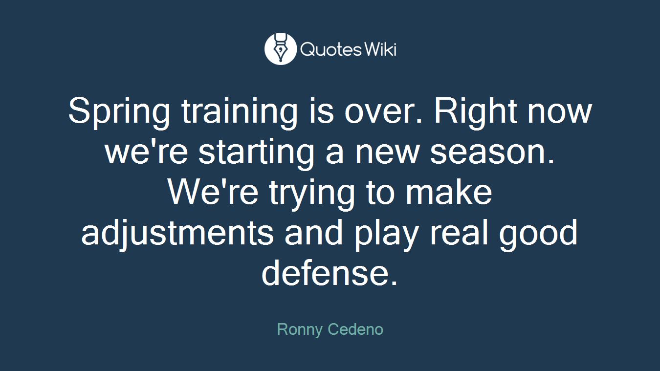 Spring training is over. Right now we're starting a new season. We're trying to make adjustments and play real good defense.