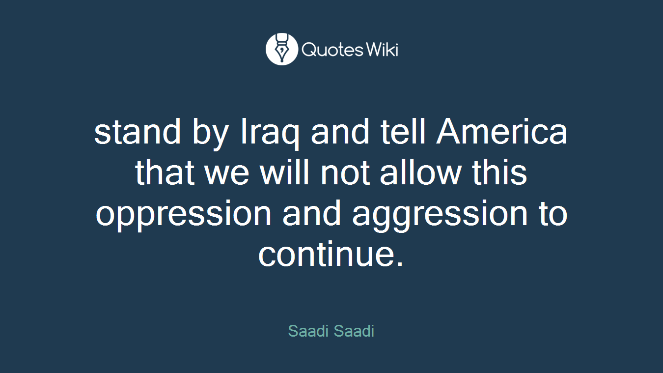 stand by Iraq and tell America that we will not allow this oppression and aggression to continue.