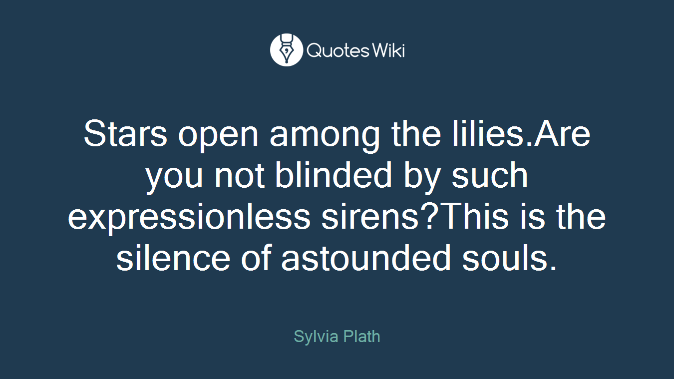Stars open among the lilies.Are you not blinded by such expressionless sirens?This is the silence of astounded souls.
