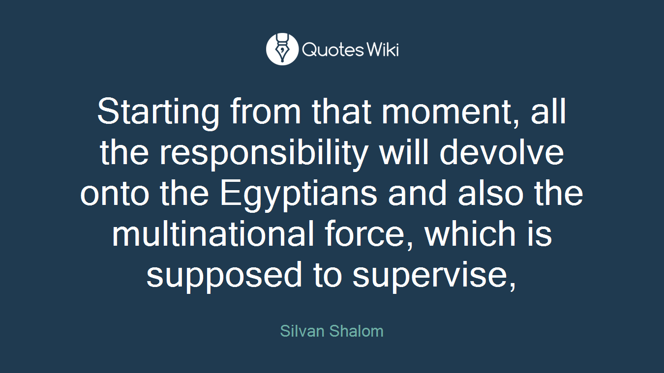 Starting from that moment, all the responsibility will devolve onto the Egyptians and also the multinational force, which is supposed to supervise,