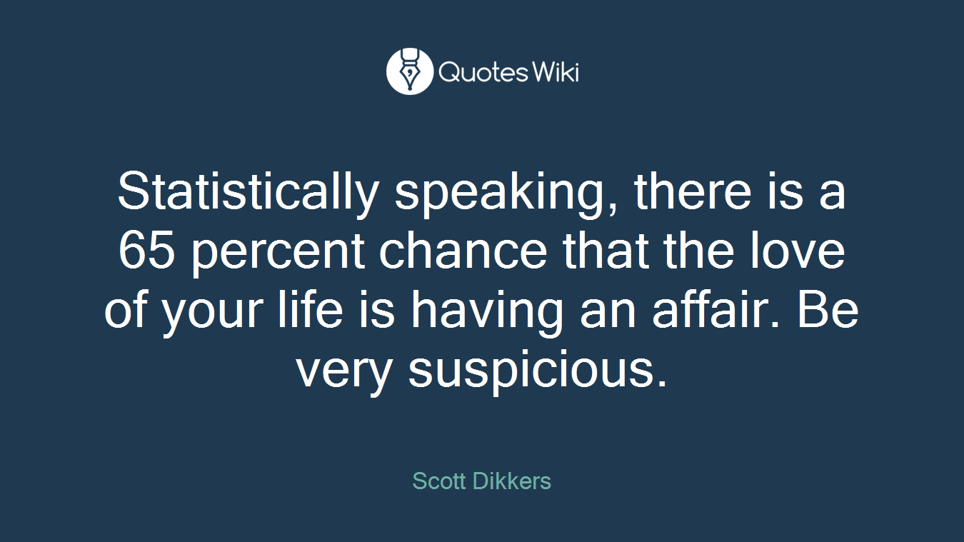 Statistically speaking, there is a 65 percent chance that the love of your life is having an affair. Be very suspicious.
