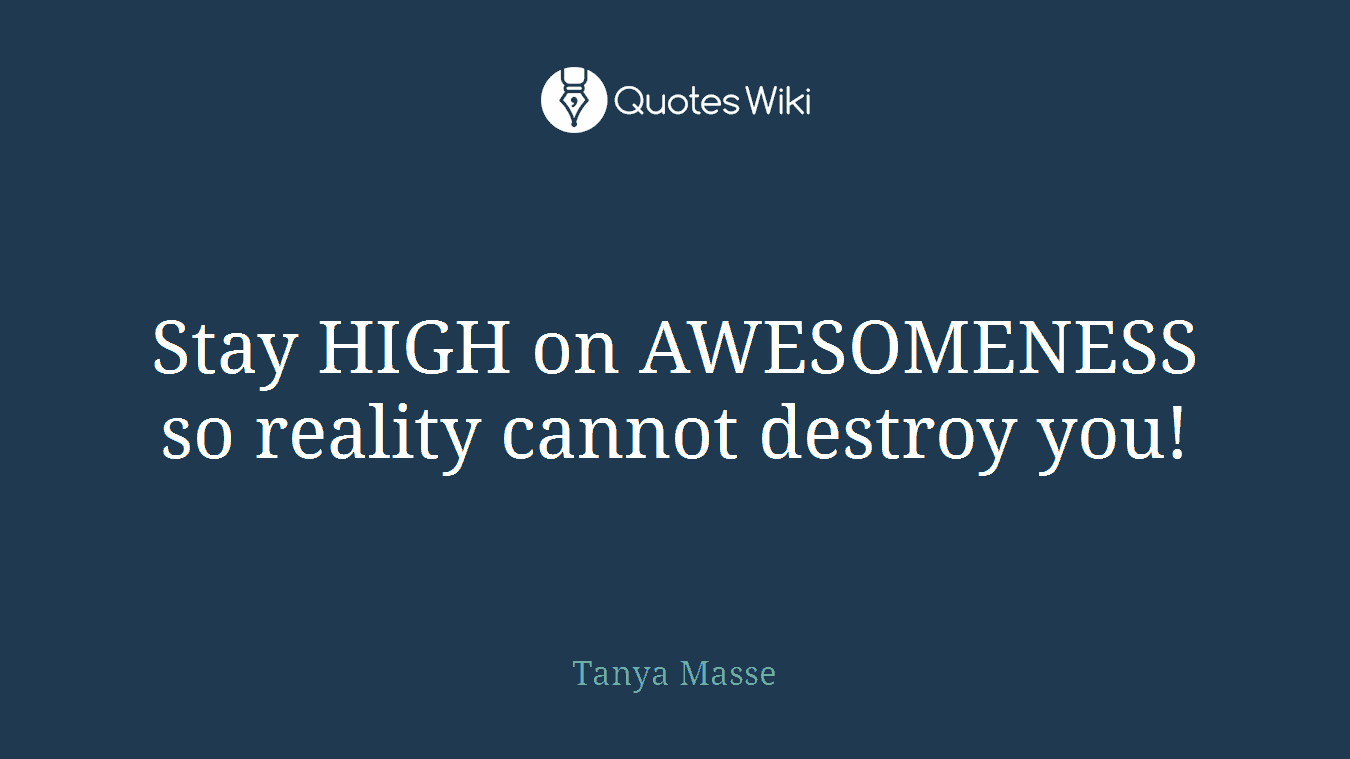 Stay HIGH on AWESOMENESS so reality cannot destroy you!