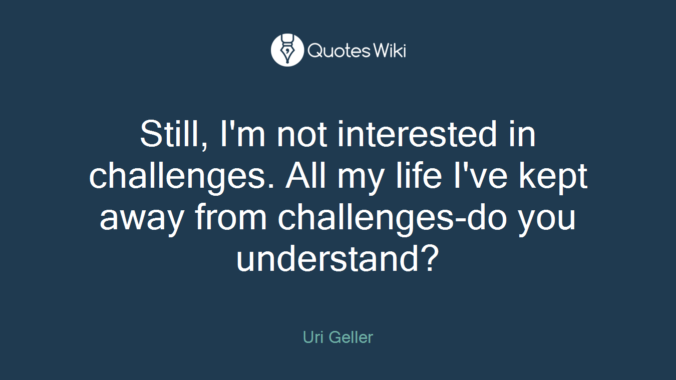 Still, I'm not interested in challenges. All my life I've kept away from challenges-do you understand?
