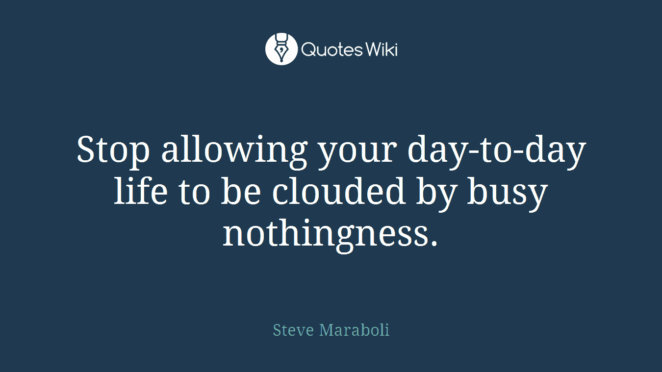 Stop allowing your day-to-day life to be clouded by busy nothingness.