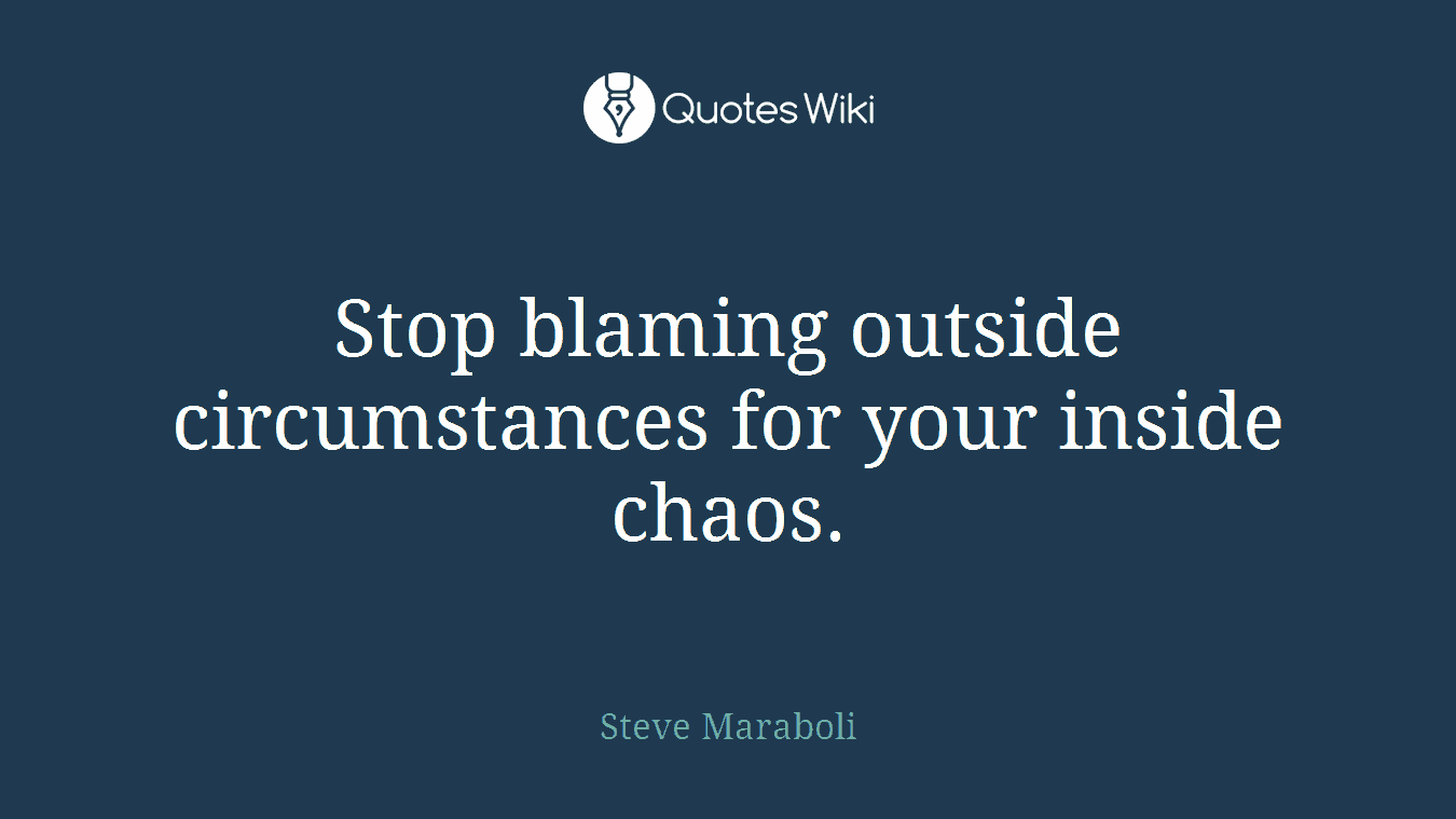 Stop blaming outside circumstances for your inside chaos.