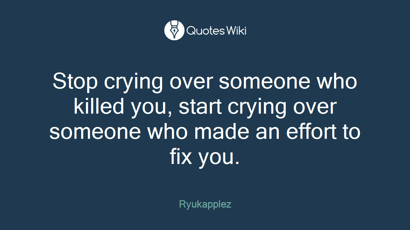Stop crying over someone who killed you, start crying over someone who made an effort to fix you.