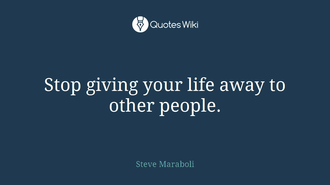 Stop giving your life away to other people.