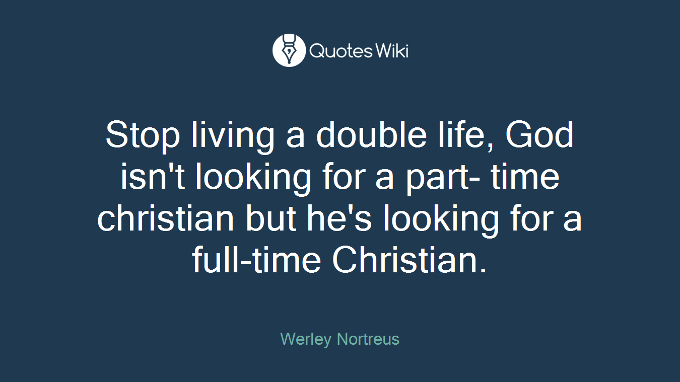 Stop living a double life, God isn't looking for a part- time christian but he's looking for a full-time Christian.