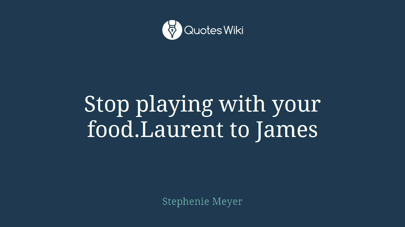 Stop playing with your food.Laurent to James
