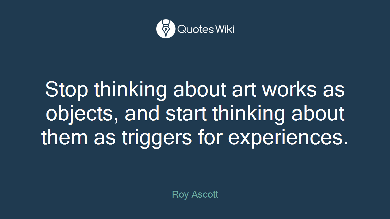 Stop thinking about art works as objects, and start thinking about them as triggers for experiences.