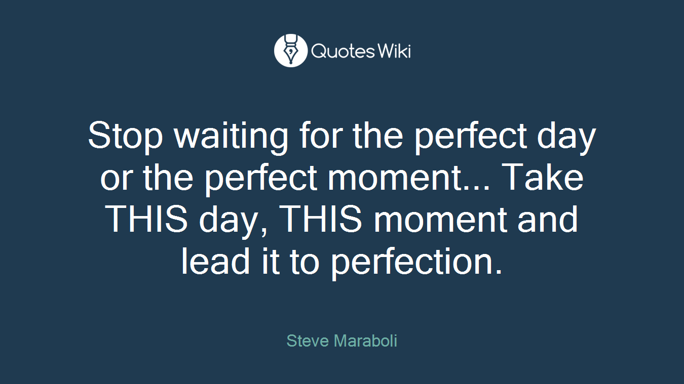 Stop waiting for the perfect day or the perfect moment... Take THIS day, THIS moment and lead it to perfection.