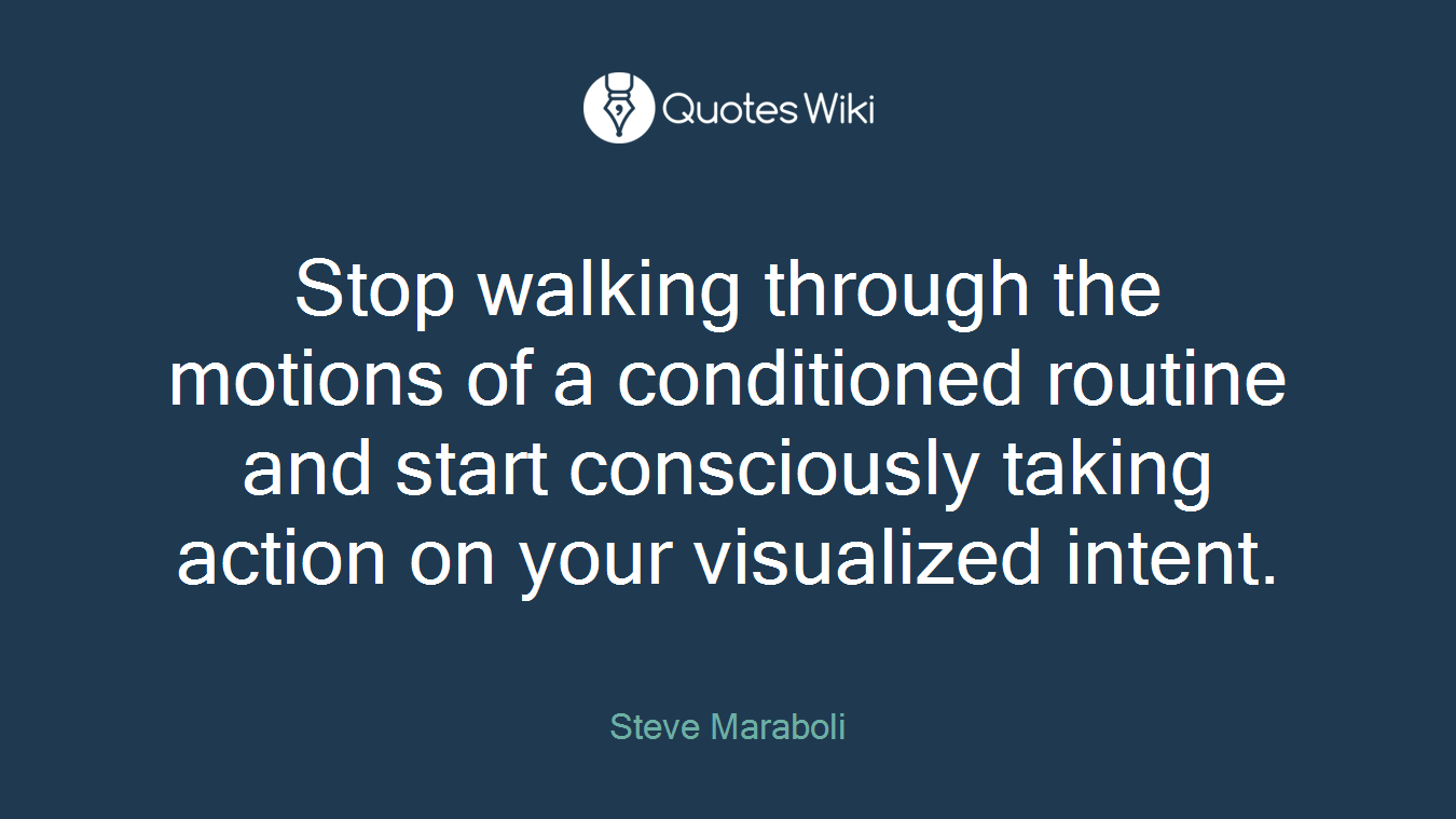 Stop walking through the motions of a conditioned routine and start consciously taking action on your visualized intent.