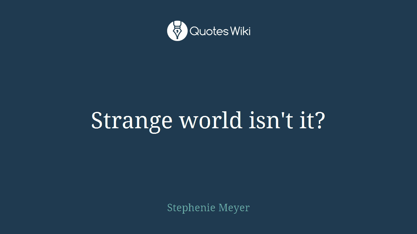 Strange world isn't it?