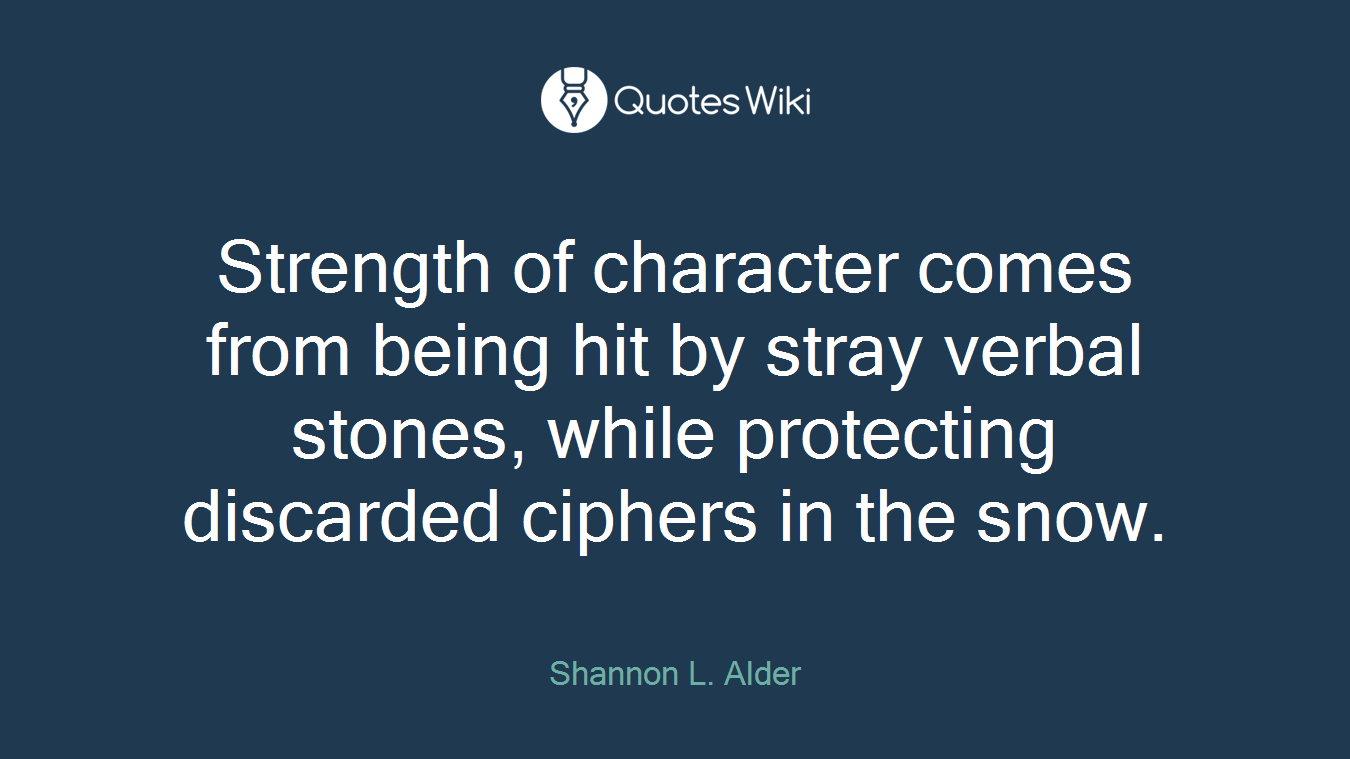 Strength of character comes from being hit by stray verbal stones, while protecting discarded ciphers in the snow.