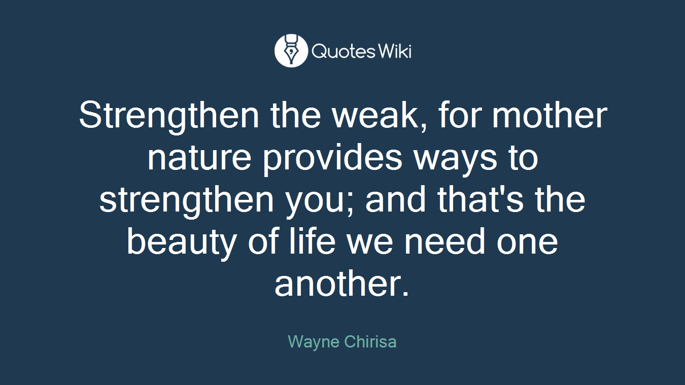 Strengthen the weak, for mother nature provides ways to strengthen you; and that's the beauty of life we need one another.