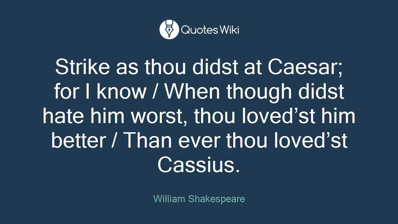 Strike as thou didst at Caesar; for I know / When though didst hate him worst, thou loved’st him better / Than ever thou loved’st Cassius.