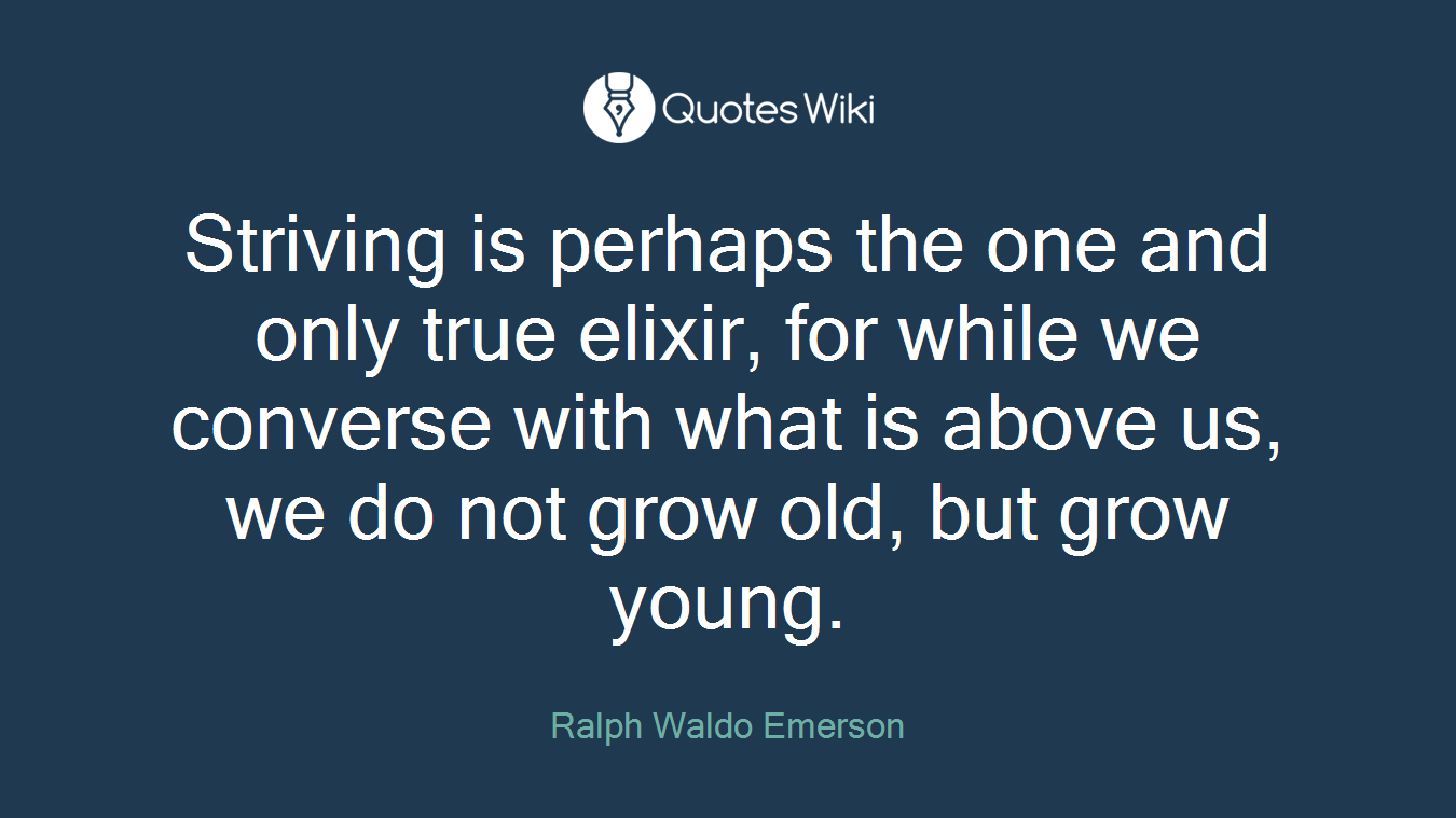 Striving is perhaps the one and only true elixir, for while we converse with what is above us, we do not grow old, but grow young.