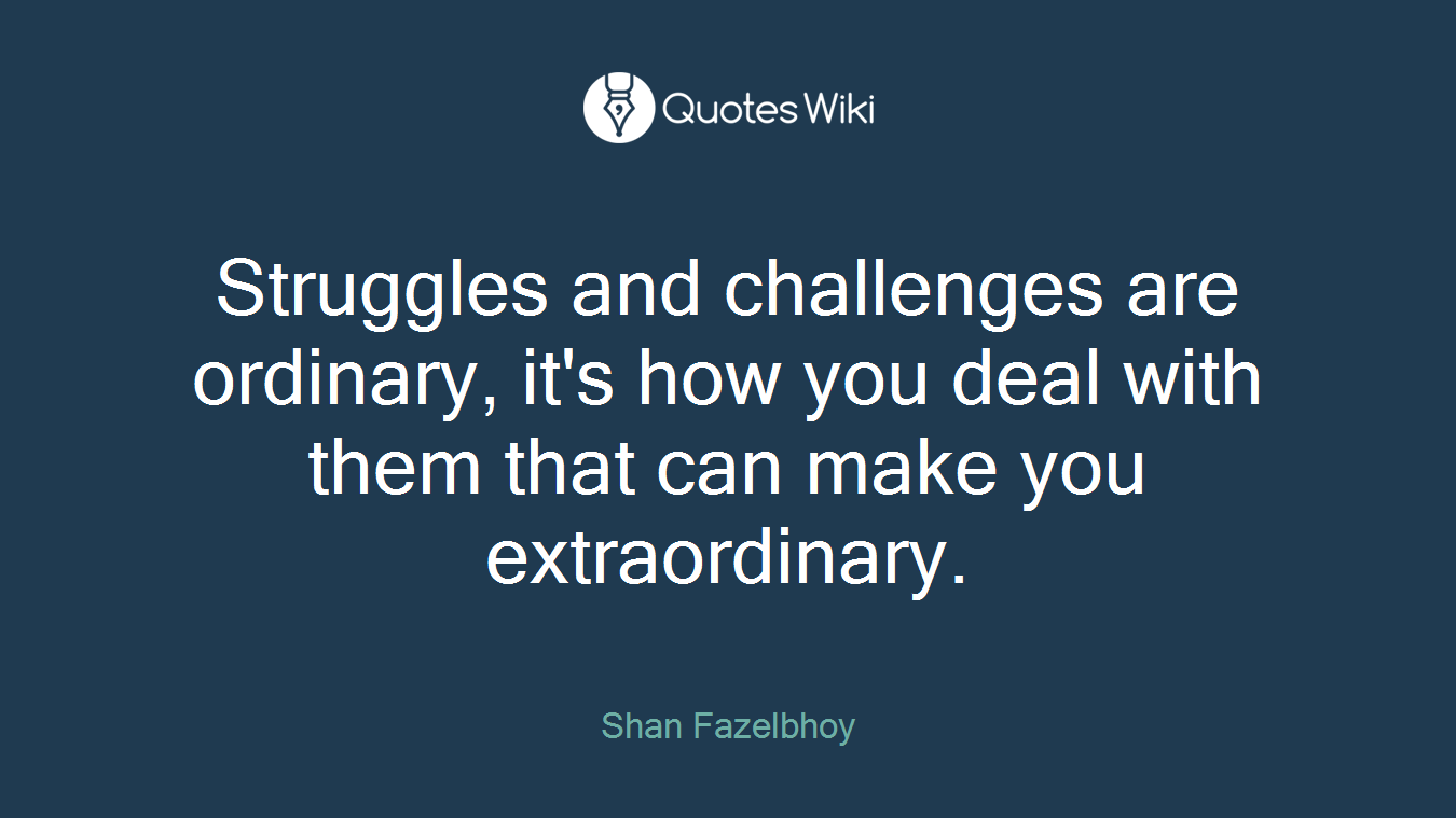 Struggles and challenges are ordinary, it's how you deal with them that can make you extraordinary.