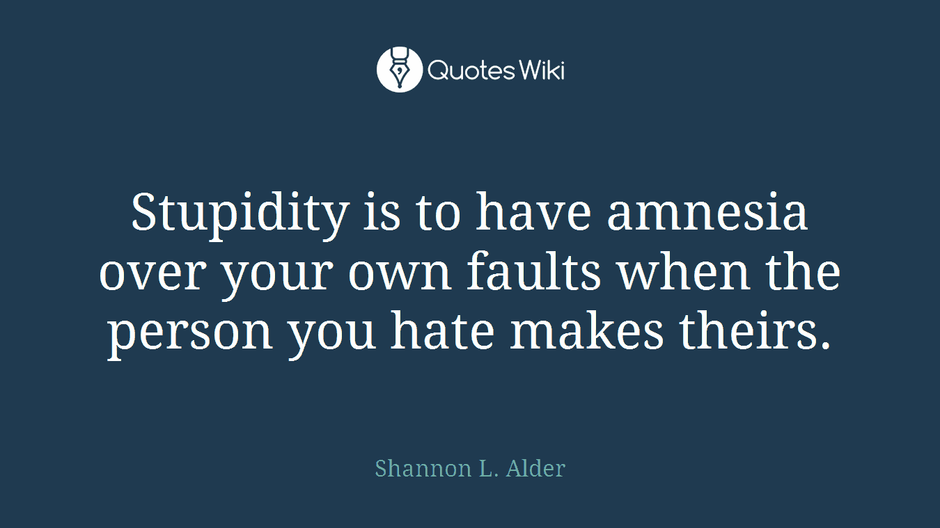 Stupidity is to have amnesia over your own faults when the person you hate makes theirs.