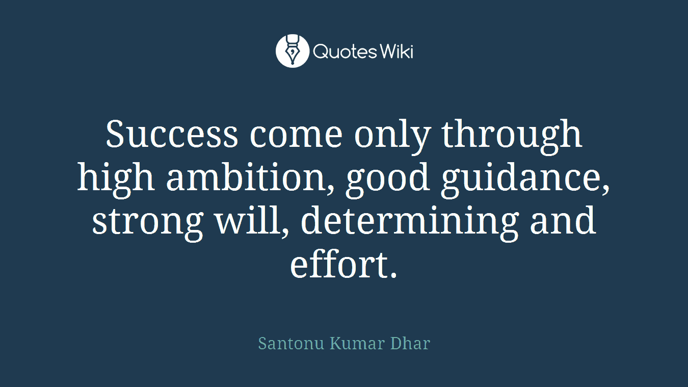 Success come only through high ambition, good guidance, strong will, determining and effort.